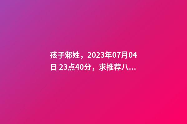孩子邾姓，2023年07月04日 23点40分，求推荐八字好的名字？
